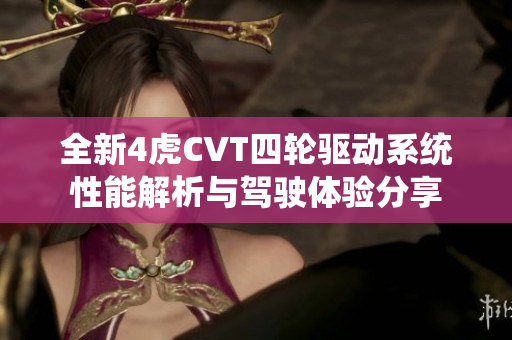 全新4虎CVT四轮驱动系统性能解析与驾驶体验分享