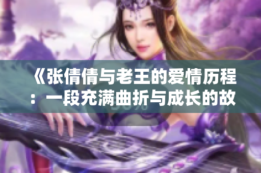 《张倩倩与老王的爱情历程：一段充满曲折与成长的故事》
