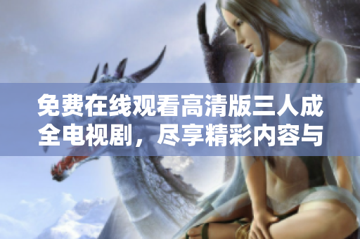 免费在线观看高清版三人成全电视剧，尽享精彩内容与情感交织