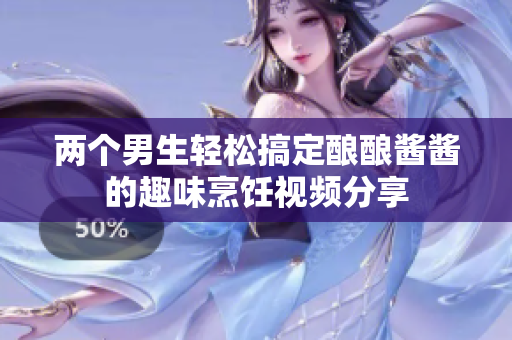 两个男生轻松搞定酿酿酱酱的趣味烹饪视频分享