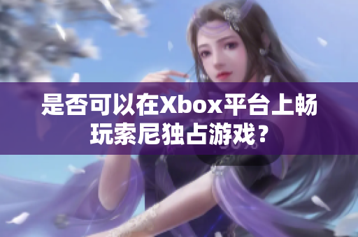 是否可以在Xbox平台上畅玩索尼独占游戏？