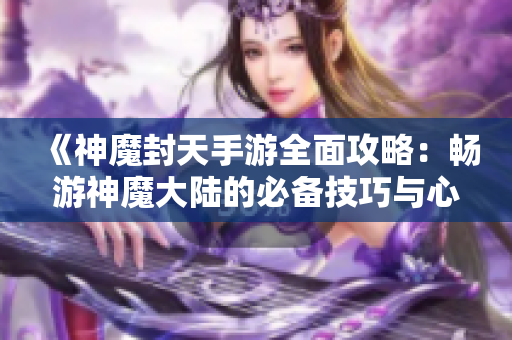 《神魔封天手游全面攻略：畅游神魔大陆的必备技巧与心得》