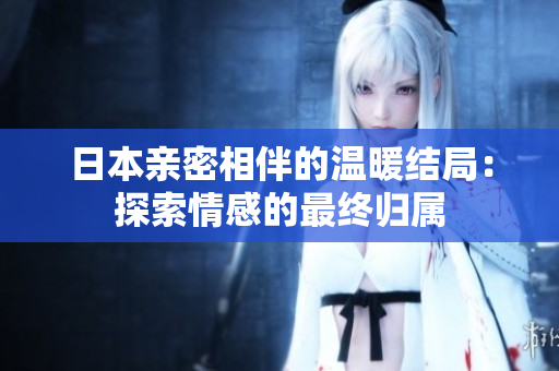 日本亲密相伴的温暖结局：探索情感的最终归属