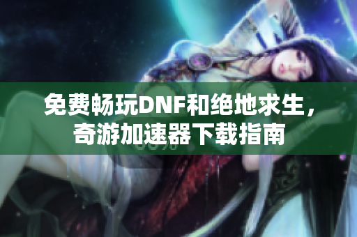 免费畅玩DNF和绝地求生，奇游加速器下载指南