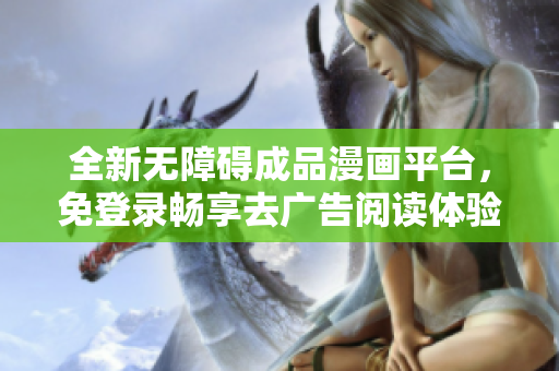 全新无障碍成品漫画平台，免登录畅享去广告阅读体验