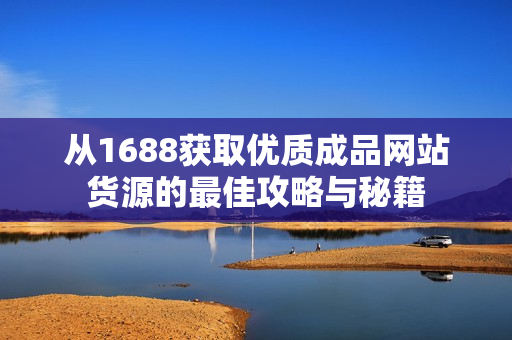 从1688获取优质成品网站货源的最佳攻略与秘籍