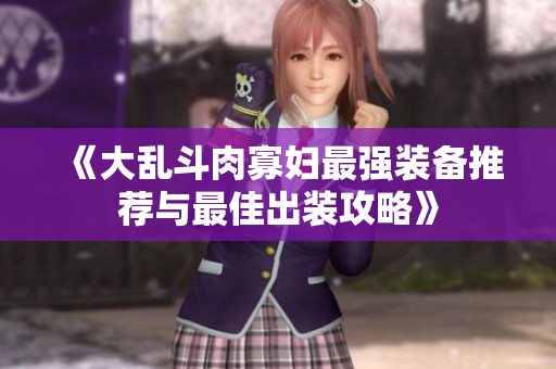 《大乱斗肉寡妇最强装备推荐与最佳出装攻略》