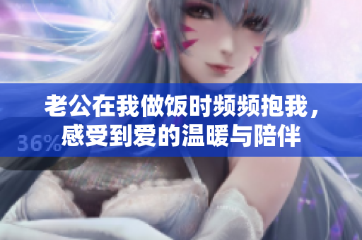 老公在我做饭时频频抱我，感受到爱的温暖与陪伴