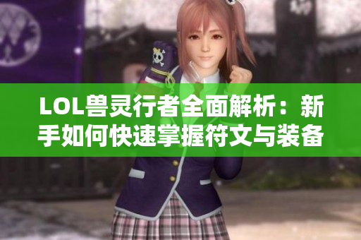 LOL兽灵行者全面解析：新手如何快速掌握符文与装备攻略