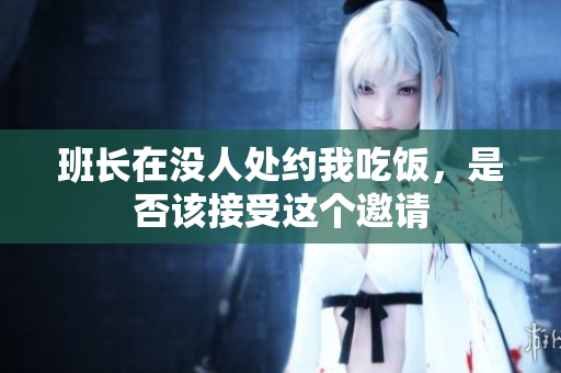 班长在没人处约我吃饭，是否该接受这个邀请