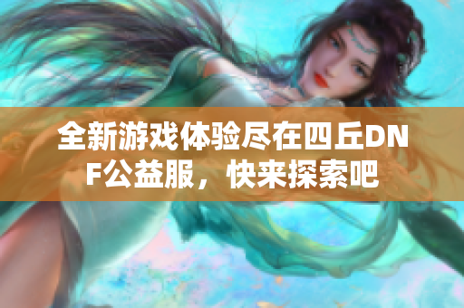 全新游戏体验尽在四丘DNF公益服，快来探索吧