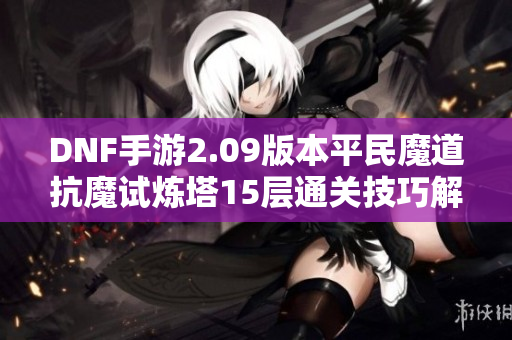 DNF手游2.09版本平民魔道抗魔试炼塔15层通关技巧解析