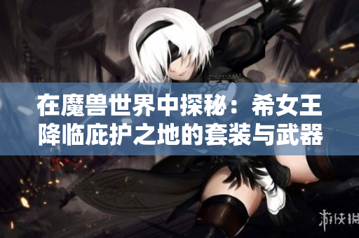 在魔兽世界中探秘：希女王降临庇护之地的套装与武器解析