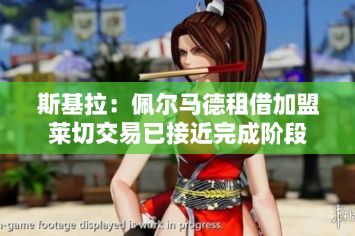 斯基拉：佩尔马德租借加盟莱切交易已接近完成阶段