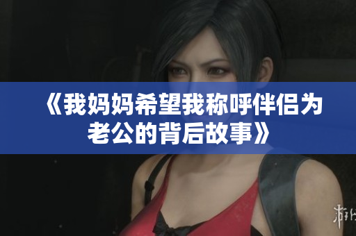 《我妈妈希望我称呼伴侣为老公的背后故事》