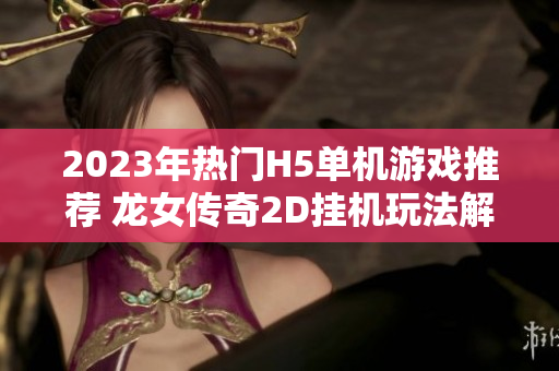 2023年热门H5单机游戏推荐 龙女传奇2D挂机玩法解析