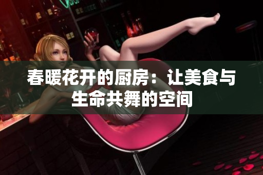 春暖花开的厨房：让美食与生命共舞的空间