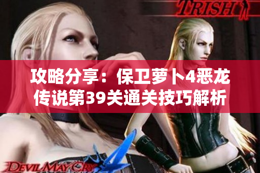 攻略分享：保卫萝卜4恶龙传说第39关通关技巧解析