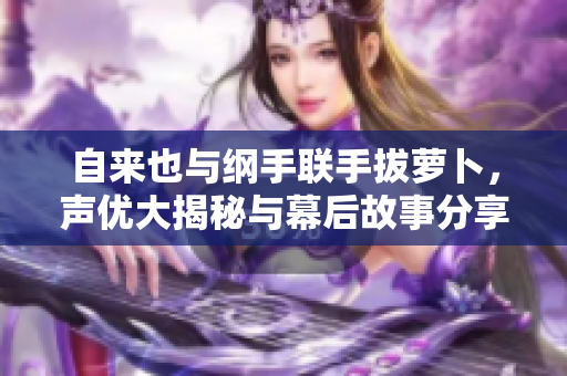 自来也与纲手联手拔萝卜，声优大揭秘与幕后故事分享
