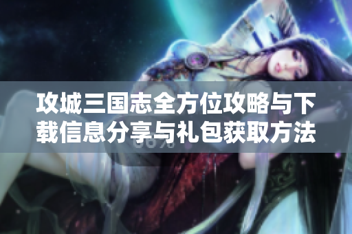 攻城三国志全方位攻略与下载信息分享与礼包获取方法