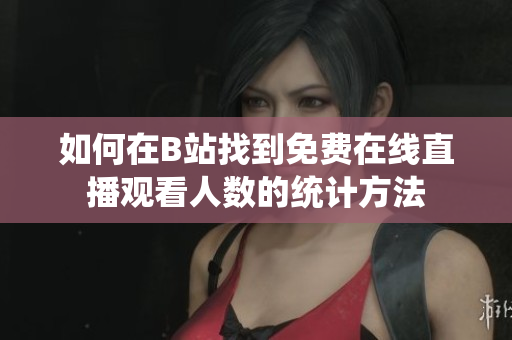 如何在B站找到免费在线直播观看人数的统计方法
