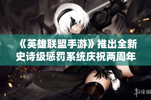 《英雄联盟手游》推出全新史诗级惩罚系统庆祝两周年盛典