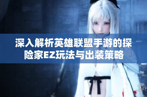深入解析英雄联盟手游的探险家EZ玩法与出装策略