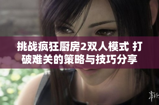 挑战疯狂厨房2双人模式 打破难关的策略与技巧分享