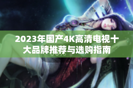 2023年国产4K高清电视十大品牌推荐与选购指南