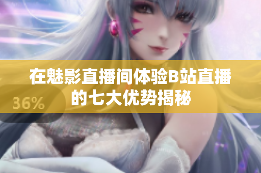 在魅影直播间体验B站直播的七大优势揭秘