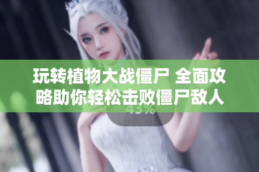 玩转植物大战僵尸 全面攻略助你轻松击败僵尸敌人