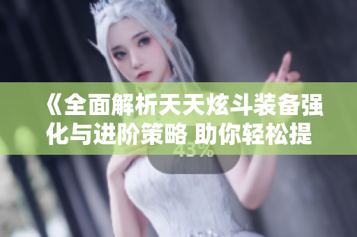 《全面解析天天炫斗装备强化与进阶策略 助你轻松提升战力》