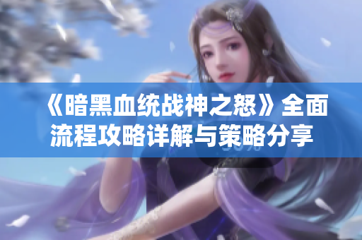 《暗黑血统战神之怒》全面流程攻略详解与策略分享