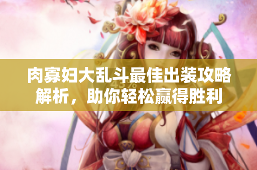 肉寡妇大乱斗最佳出装攻略解析，助你轻松赢得胜利