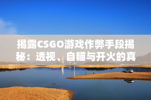 揭露CSGO游戏作弊手段揭秘：透视、自瞄与开火的真相分析