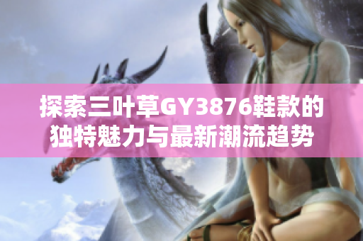 探索三叶草GY3876鞋款的独特魅力与最新潮流趋势