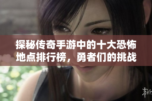 探秘传奇手游中的十大恐怖地点排行榜，勇者们的挑战之地