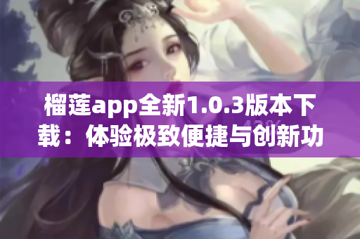 榴莲app全新1.0.3版本下载：体验极致便捷与创新功能