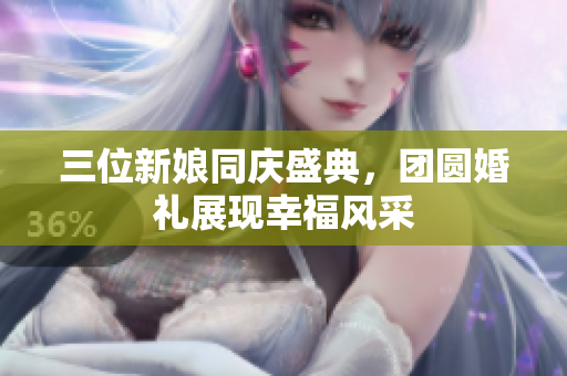 三位新娘同庆盛典，团圆婚礼展现幸福风采