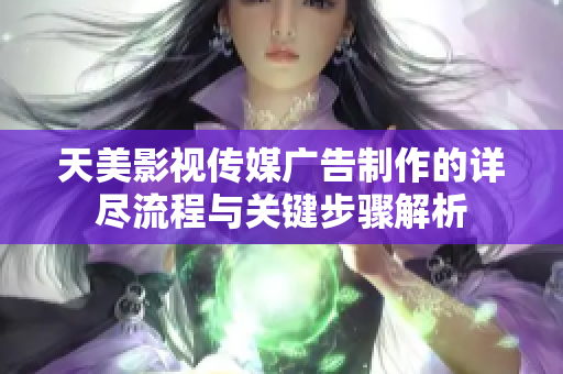 天美影视传媒广告制作的详尽流程与关键步骤解析