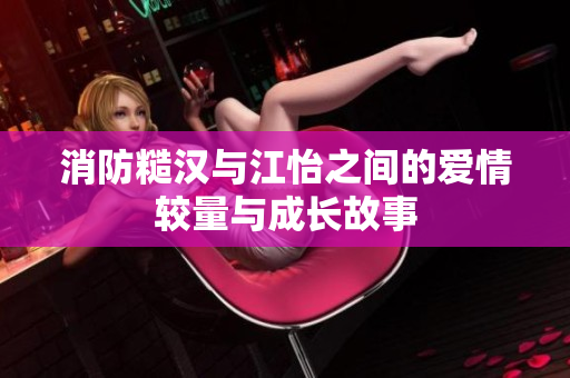 消防糙汉与江怡之间的爱情较量与成长故事