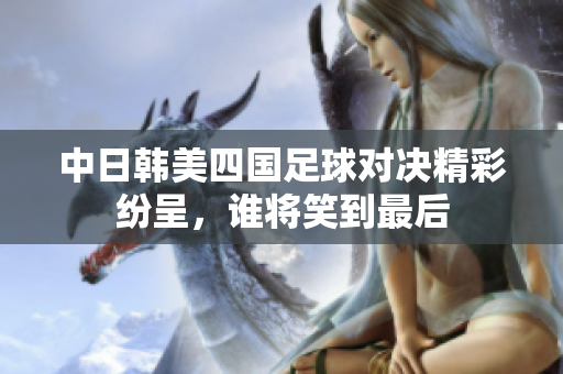 中日韩美四国足球对决精彩纷呈，谁将笑到最后
