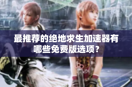 最推荐的绝地求生加速器有哪些免费版选项？