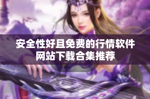 安全性好且免费的行情软件网站下载合集推荐