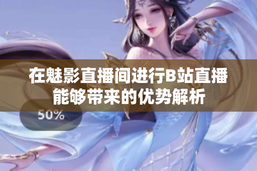在魅影直播间进行B站直播能够带来的优势解析