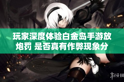 玩家深度体验白金岛手游放炮罚 是否真有作弊现象分析