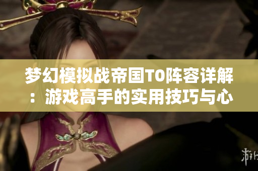 梦幻模拟战帝国T0阵容详解：游戏高手的实用技巧与心得分享