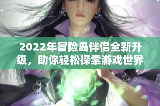 2022年冒险岛伴侣全新升级，助你轻松探索游戏世界