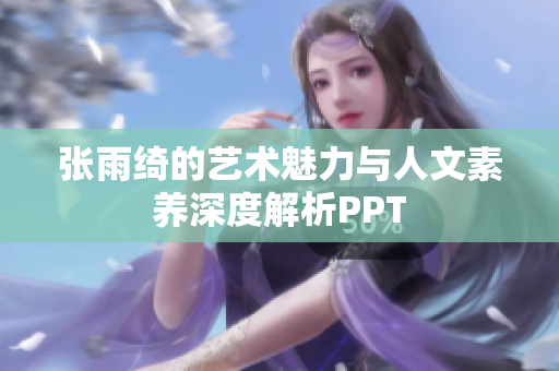 张雨绮的艺术魅力与人文素养深度解析PPT