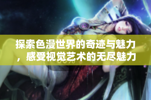 探索色漫世界的奇迹与魅力，感受视觉艺术的无尽魅力